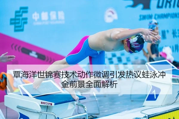 覃海洋世锦赛技术动作微调引发热议蛙泳冲金前景全面解析