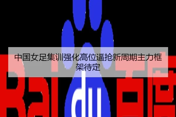 中国女足集训强化高位逼抢新周期主力框架待定