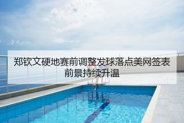 郑钦文硬地赛前调整发球落点美网签表前景持续升温