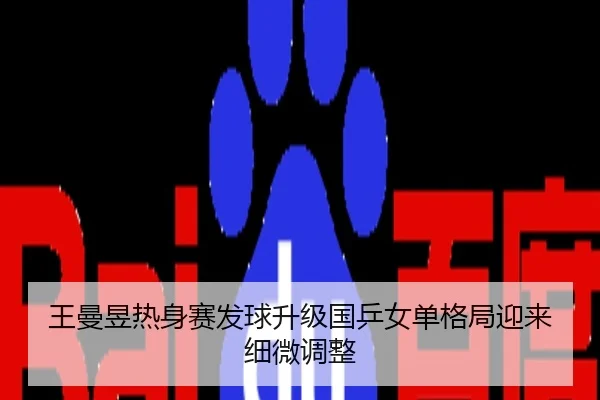 王曼昱热身赛发球升级国乒女单格局迎来细微调整